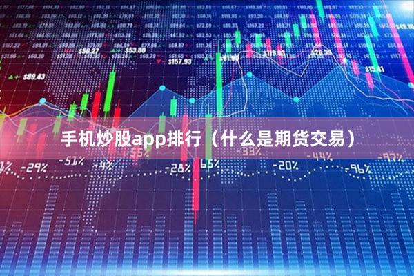 手机炒股app排行（什么是期货交易）