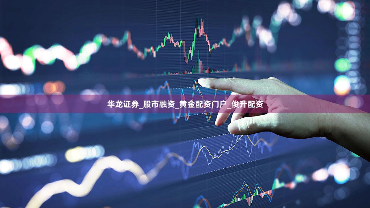 华龙证券_股市融资_黄金配资门户_俊升配资