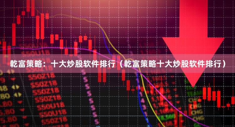 乾富策略：十大炒股软件排行（乾富策略十大炒股软件排行）