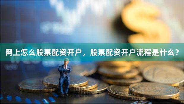 网上怎么股票配资开户，股票配资开户流程是什么？
