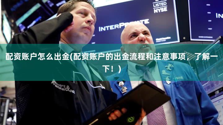 配资账户怎么出金(配资账户的出金流程和注意事项，了解一下！)