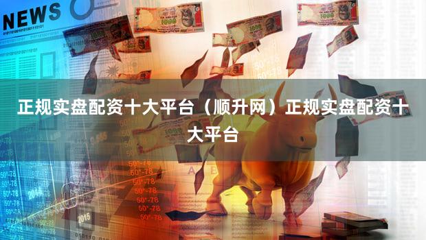 正规实盘配资十大平台（顺升网）正规实盘配资十大平台