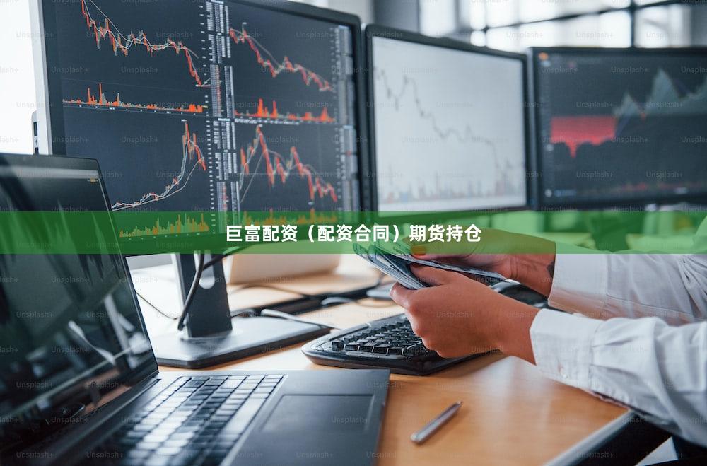 巨富配资（配资合同）期货持仓