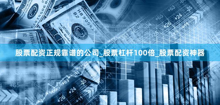 股票配资正规靠谱的公司_股票杠杆100倍_股票配资神器