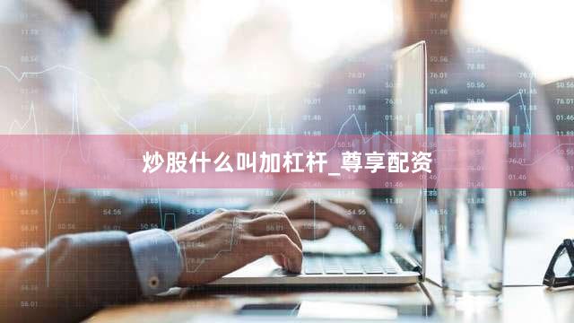 炒股什么叫加杠杆_尊享配资