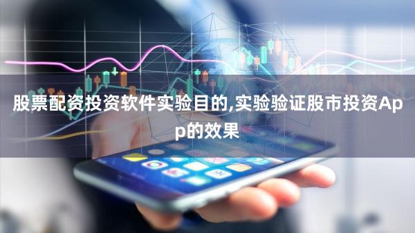股票配资投资软件实验目的,实验验证股市投资App的效果