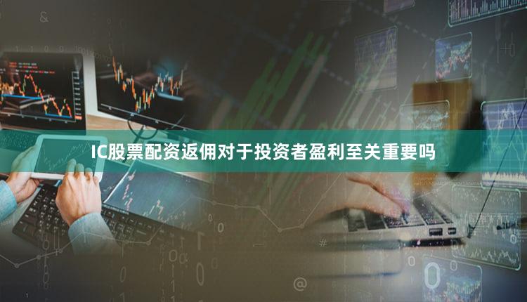 IC股票配资返佣对于投资者盈利至关重要吗