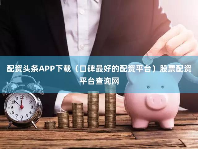 配资头条APP下载（口碑最好的配资平台）股票配资平台查询网