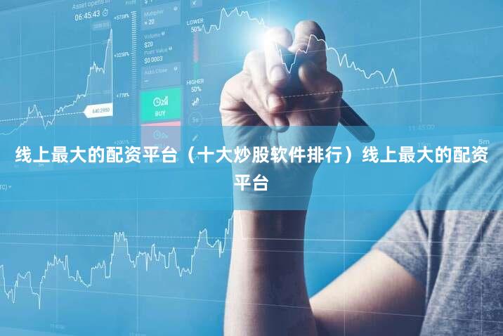 线上最大的配资平台（十大炒股软件排行）线上最大的配资平台