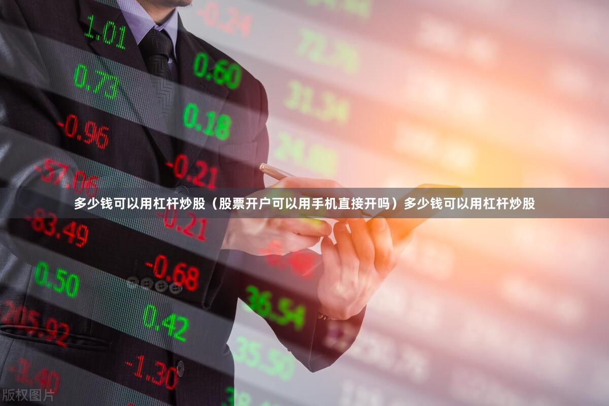 多少钱可以用杠杆炒股（股票开户可以用手机直接开吗）多少钱可以用杠杆炒股