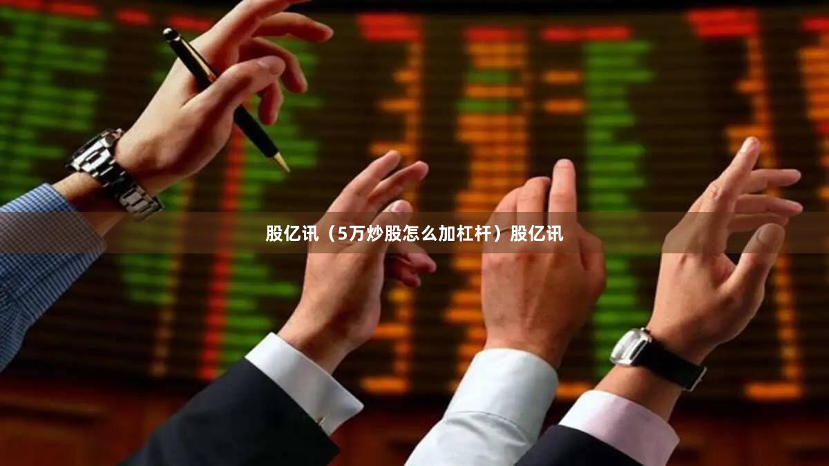 股亿讯（5万炒股怎么加杠杆）股亿讯