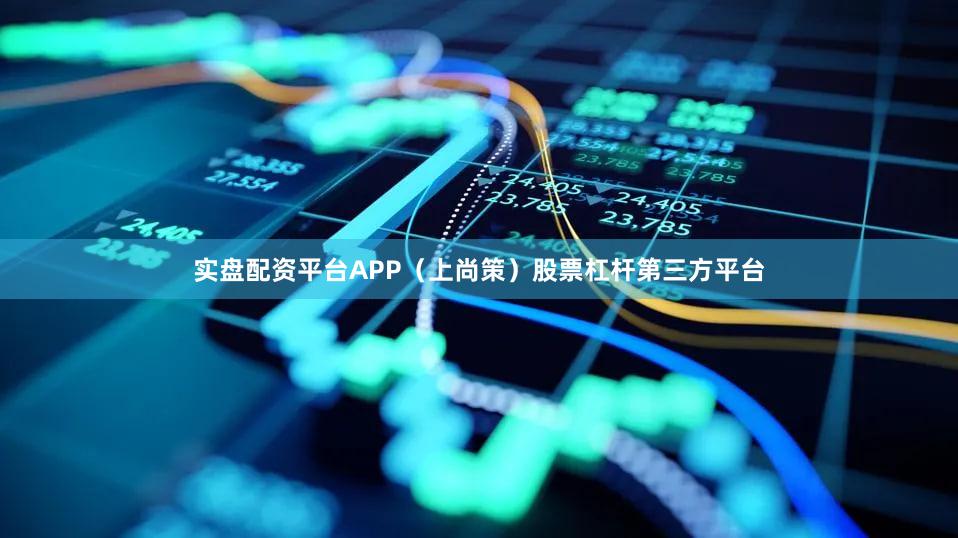 实盘配资平台APP（上尚策）股票杠杆第三方平台