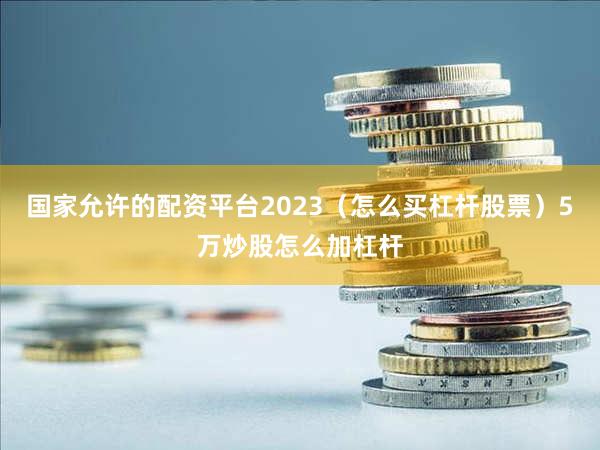 国家允许的配资平台2023（怎么买杠杆股票）5万炒股怎么加杠杆