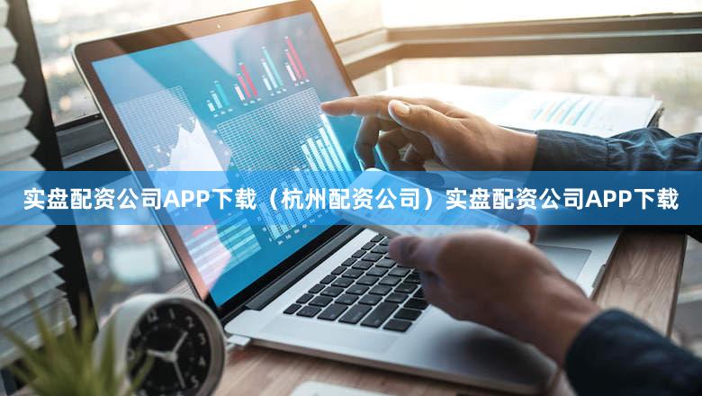 实盘配资公司APP下载（杭州配资公司）实盘配资公司APP下载
