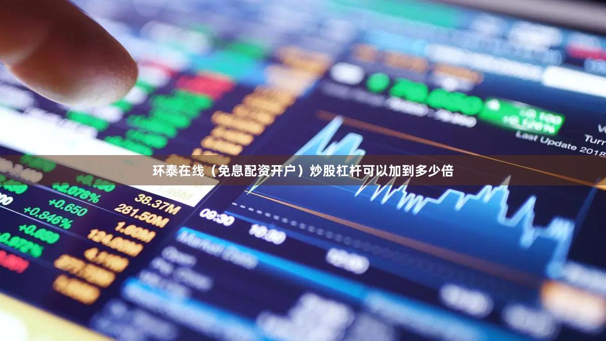 环泰在线（免息配资开户）炒股杠杆可以加到多少倍