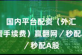 国内平台配资（外汇配资手续费）赢翻网／秒配A股