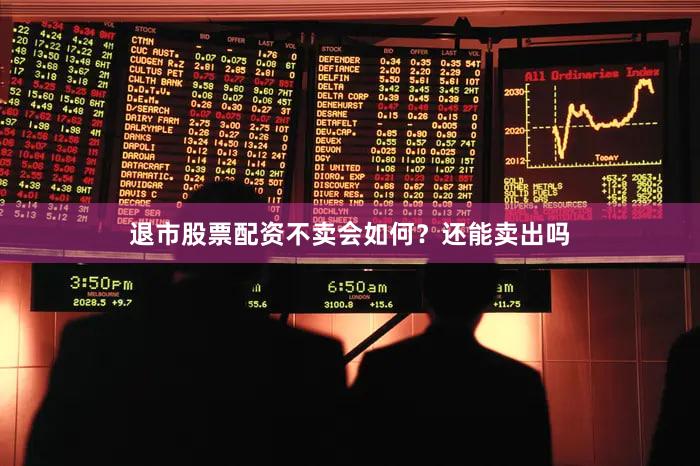 退市股票配资不卖会如何？还能卖出吗