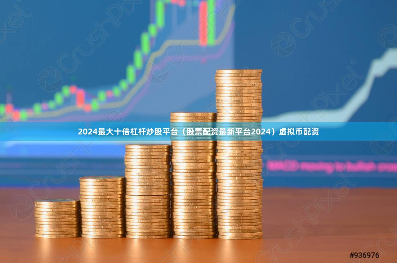 2024最大十倍杠杆炒股平台（股票配资最新平台2024）虚拟币配资