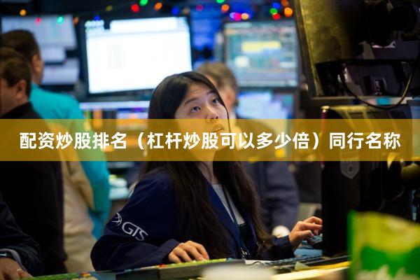 配资炒股排名（杠杆炒股可以多少倍）同行名称