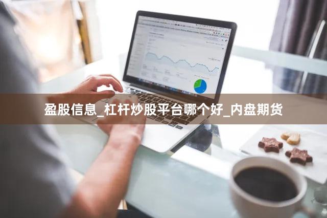 盈股信息_杠杆炒股平台哪个好_内盘期货