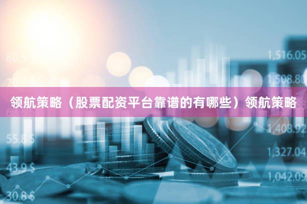 领航策略（股票配资平台靠谱的有哪些）领航策略