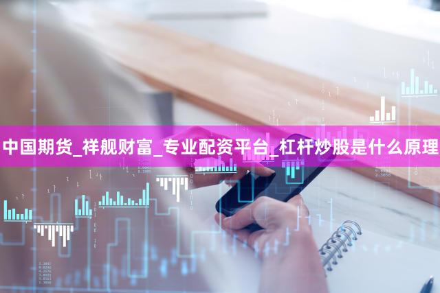 中国期货_祥舰财富_专业配资平台_杠杆炒股是什么原理