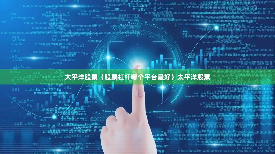 太平洋股票（股票杠杆哪个平台最好）太平洋股票