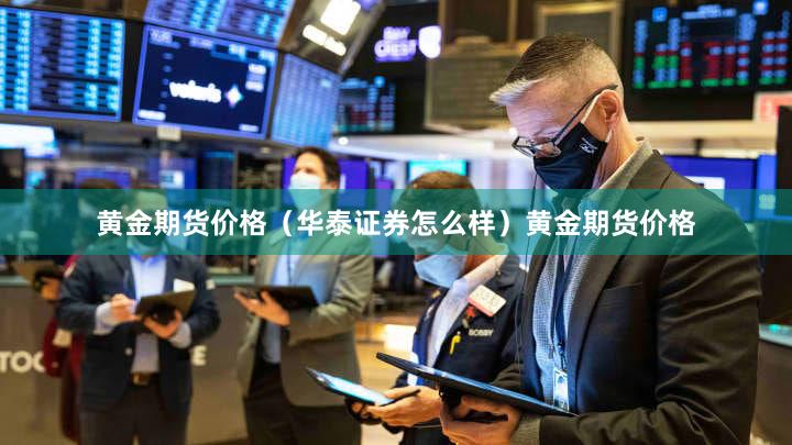 黄金期货价格（华泰证券怎么样）黄金期货价格
