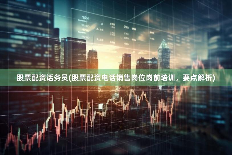 股票配资话务员(股票配资电话销售岗位岗前培训，要点解析)