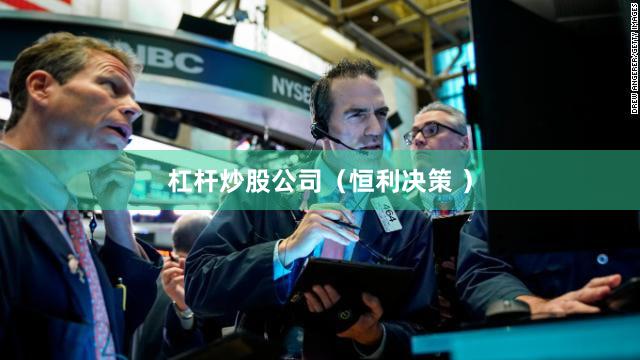 杠杆炒股公司（恒利决策 ）