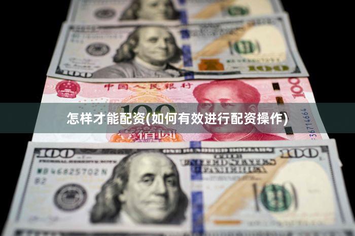 怎样才能配资(如何有效进行配资操作)