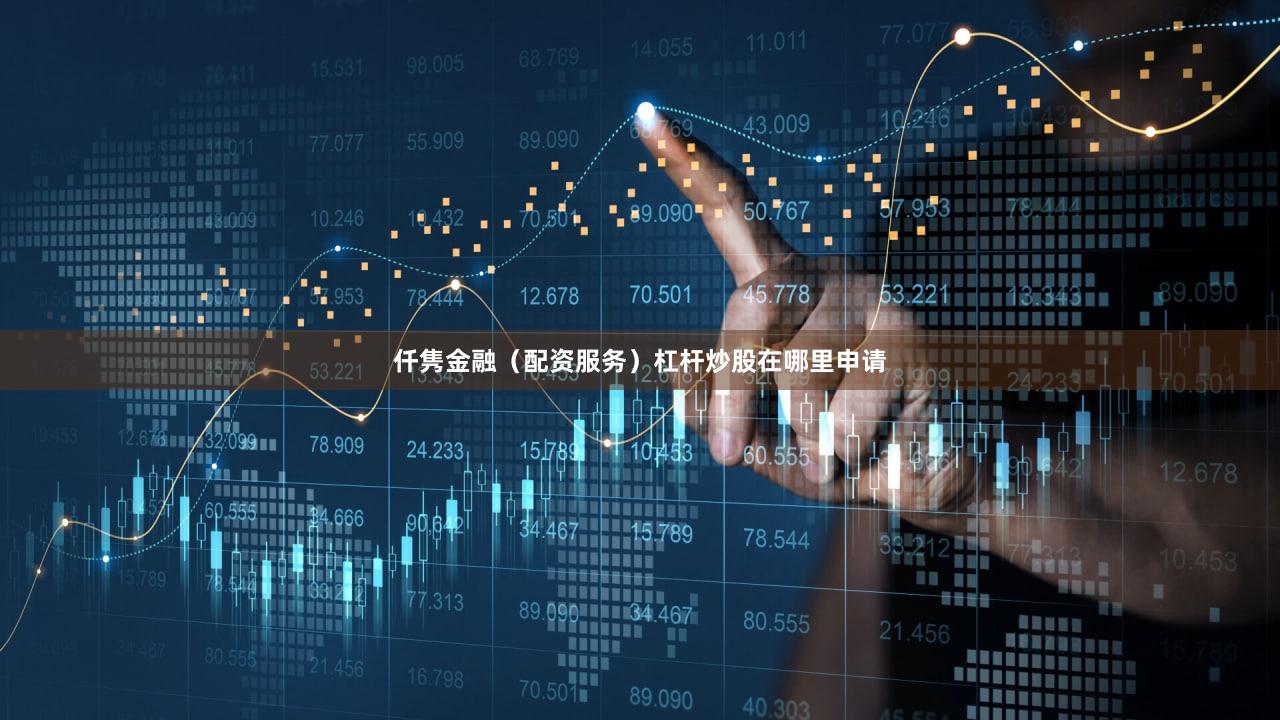 仟隽金融（配资服务）杠杆炒股在哪里申请