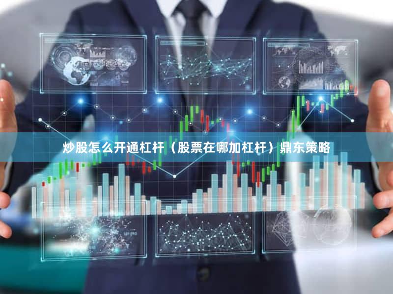 炒股怎么开通杠杆（股票在哪加杠杆）鼎东策略
