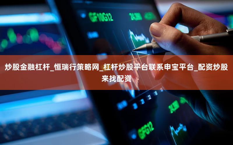 炒股金融杠杆_恒瑞行策略网_杠杆炒股平台联系申宝平台_配资炒股来找配资