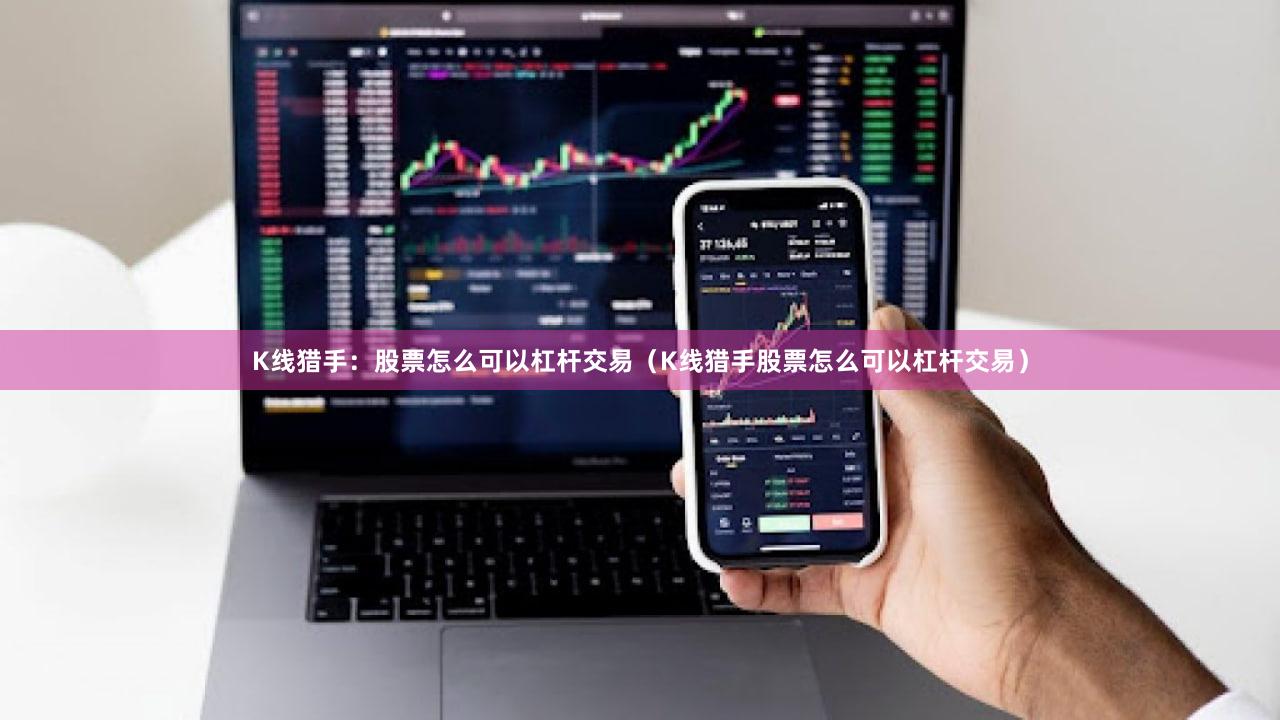 K线猎手：股票怎么可以杠杆交易（K线猎手股票怎么可以杠杆交易）