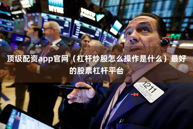 顶级配资app官网（杠杆炒股怎么操作是什么）最好的股票杠杆平台