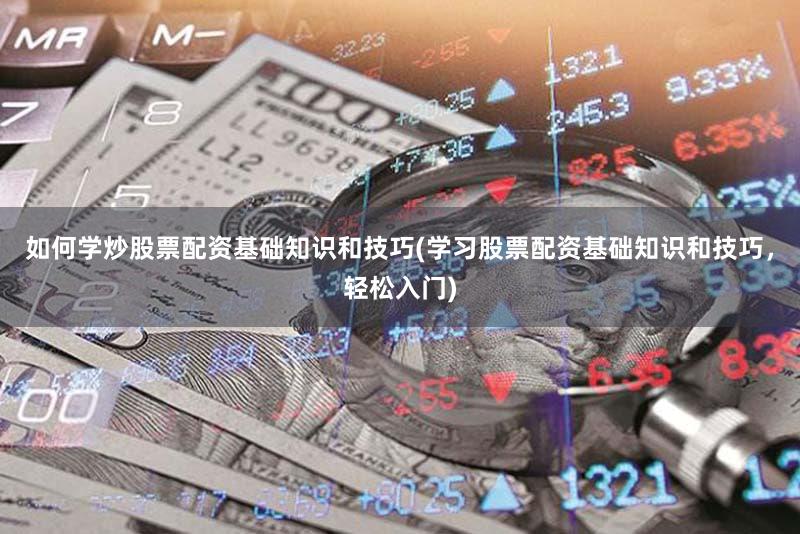 如何学炒股票配资基础知识和技巧(学习股票配资基础知识和技巧，轻松入门)