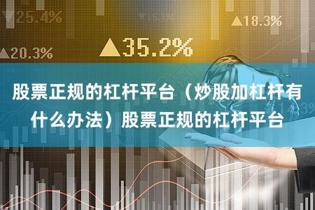 股票正规的杠杆平台（炒股加杠杆有什么办法）股票正规的杠杆平台
