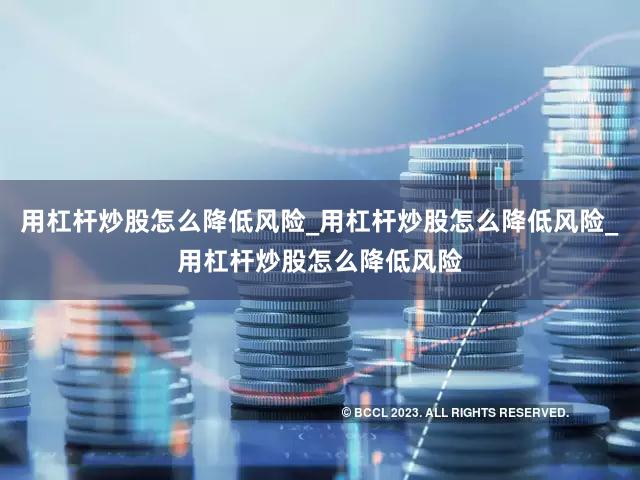 用杠杆炒股怎么降低风险_用杠杆炒股怎么降低风险_用杠杆炒股怎么降低风险