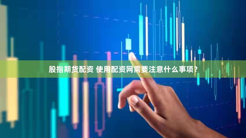 股指期货配资 使用配资网需要注意什么事项？