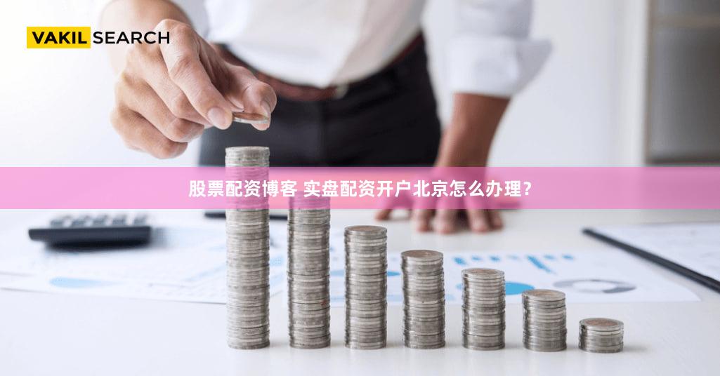 股票配资博客 实盘配资开户北京怎么办理？