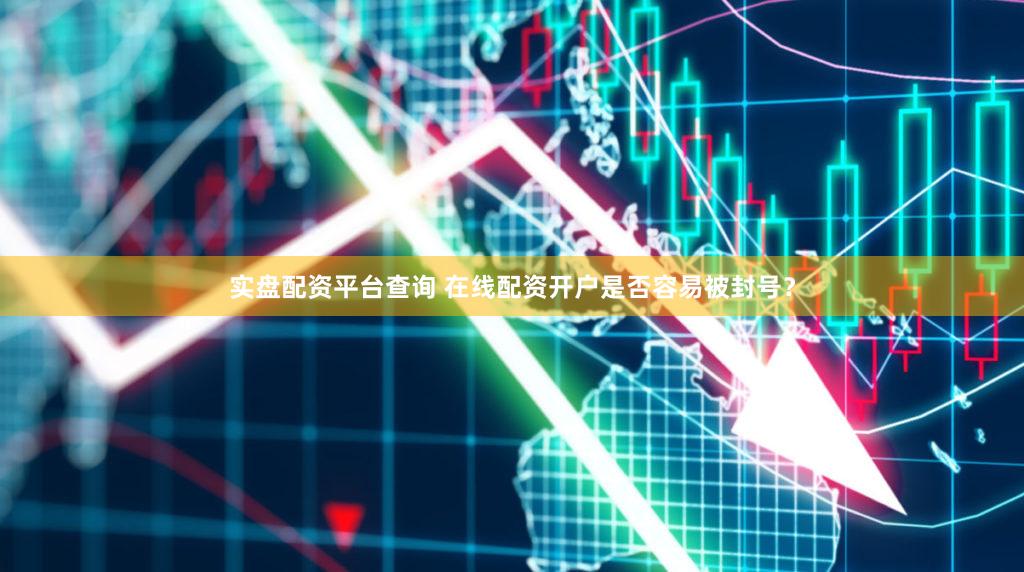 实盘配资平台查询 在线配资开户是否容易被封号？