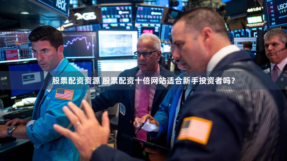 股票配资资源 股票配资十倍网站适合新手投资者吗？