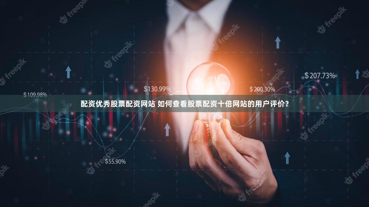 配资优秀股票配资网站 如何查看股票配资十倍网站的用户评价？