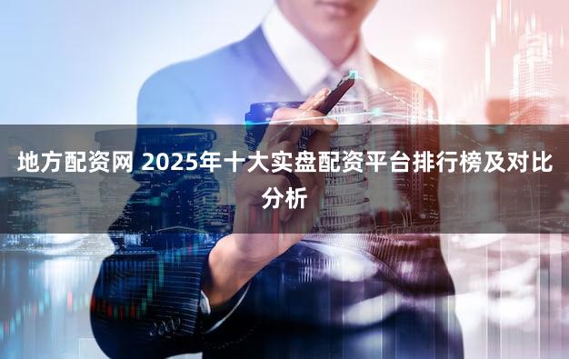 地方配资网 2025年十大实盘配资平台排行榜及对比分析