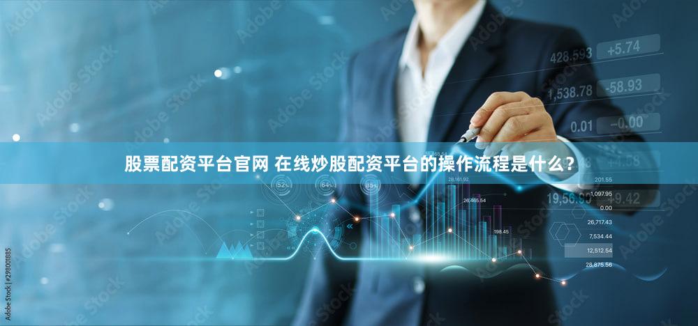 股票配资平台官网 在线炒股配资平台的操作流程是什么？