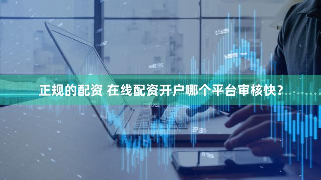 正规的配资 在线配资开户哪个平台审核快？