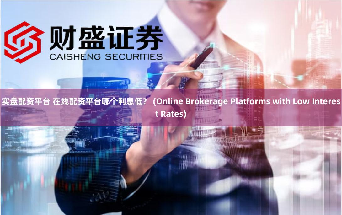 实盘配资平台 在线配资平台哪个利息低？ (Online Brokerage Platforms with Low Interest Rates)