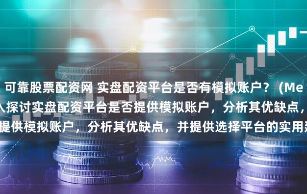 可靠股票配资网 实盘配资平台是否有模拟账户？ (Meta Description   深入探讨实盘配资平台是否提供模拟账户，分析其优缺点，并提供选择平台的实用建议。)