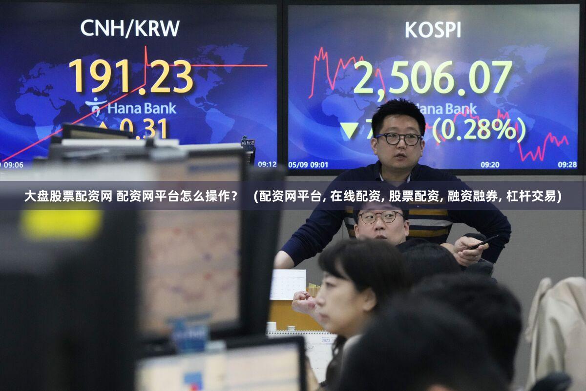 大盘股票配资网 配资网平台怎么操作？   (配资网平台, 在线配资, 股票配资, 融资融券, 杠杆交易)